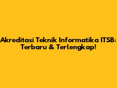 Akreditasi Teknik Informatika ITSB: Terbaru & Terlengkap!