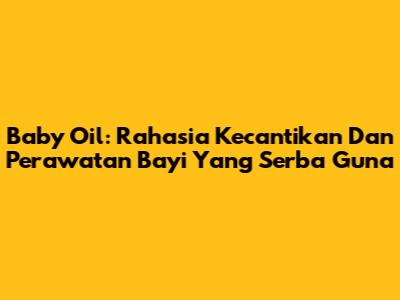 Baby Oil: Rahasia Kecantikan Dan Perawatan Bayi Yang Serba Guna