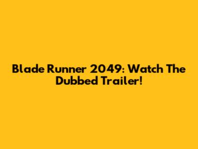Blade Runner 2049: Watch The Dubbed Trailer!