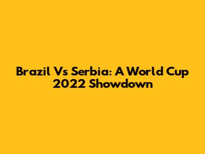 Brazil Vs Serbia: A World Cup 2022 Showdown