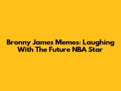 Bronny James Memes: Laughing With The Future NBA Star