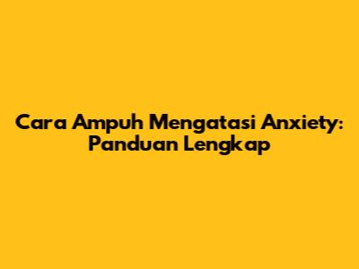 Cara Ampuh Mengatasi Anxiety: Panduan Lengkap