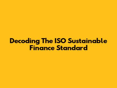 Decoding The ISO Sustainable Finance Standard