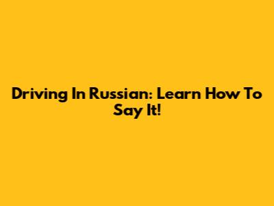 Driving In Russian: Learn How To Say It!