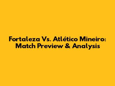 Fortaleza Vs. Atlético Mineiro: Match Preview & Analysis