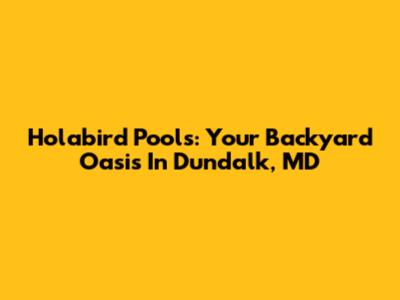 Holabird Pools: Your Backyard Oasis In Dundalk, MD