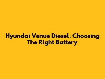 Hyundai Venue Diesel: Choosing The Right Battery