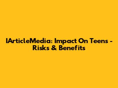 IArticleMedia: Impact On Teens - Risks & Benefits