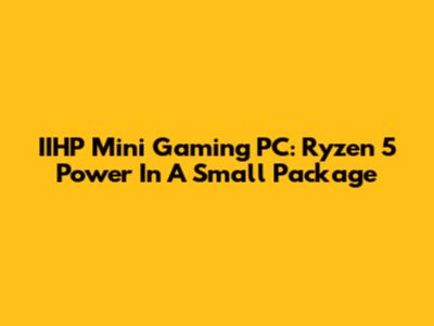 IIHP Mini Gaming PC: Ryzen 5 Power In A Small Package