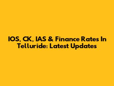 IOS, CK, IAS & Finance Rates In Telluride: Latest Updates