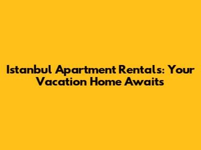 Istanbul Apartment Rentals: Your Vacation Home Awaits