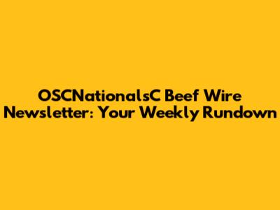 OSCNationalsC Beef Wire Newsletter: Your Weekly Rundown