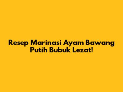 Resep Marinasi Ayam Bawang Putih Bubuk Lezat!