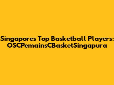 Singapore's Top Basketball Players: OSCPemainsCBasketSingapura