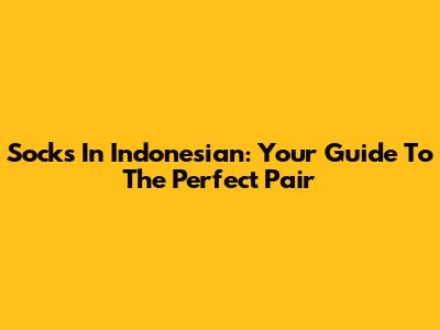 Socks In Indonesian: Your Guide To The Perfect Pair