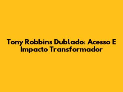 Tony Robbins Dublado: Acesso E Impacto Transformador