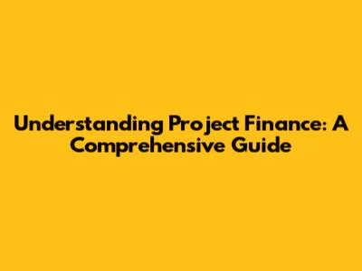 Understanding Project Finance: A Comprehensive Guide