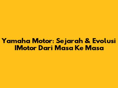Yamaha Motor: Sejarah & Evolusi IMotor Dari Masa Ke Masa
